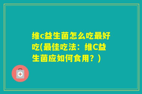 维c益生菌怎么吃好吃(佳吃法：维C益生菌应如何食用？)