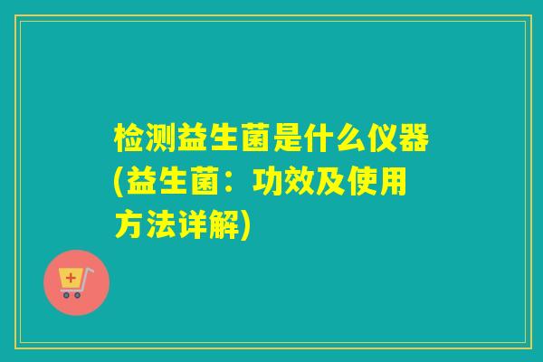 检测益生菌是什么仪器(益生菌：功效及使用方法详解)