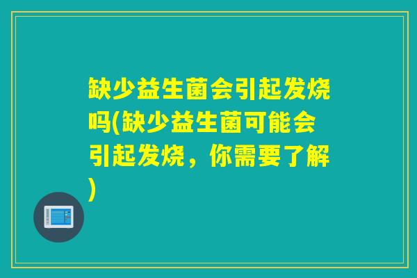 缺少益生菌会引起发烧吗(缺少益生菌可能会引起发烧，你需要了解)
