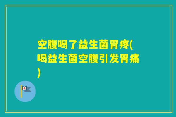 空腹喝了益生菌胃疼(喝益生菌空腹引发胃痛)