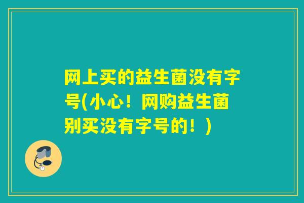 网上买的益生菌没有字号(小心！网购益生菌别买没有字号的！)