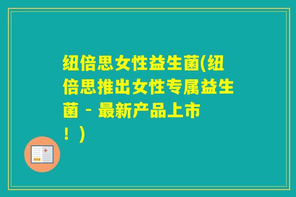 纽倍思女性益生菌(纽倍思推出女性专属益生菌 - 新产品上市！)