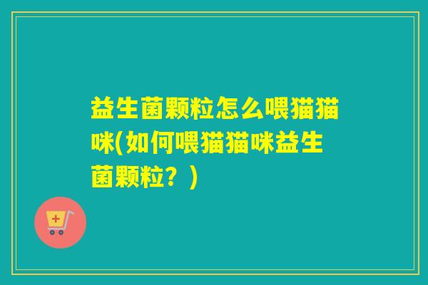 益生菌颗粒怎么喂猫猫咪(如何喂猫猫咪益生菌颗粒？)