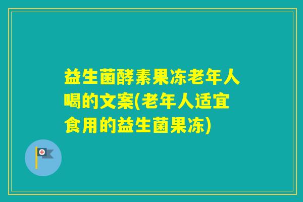 益生菌酵素果冻老年人喝的文案(老年人适宜食用的益生菌果冻)