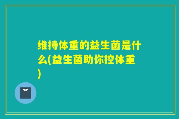 维持体重的益生菌是什么(益生菌助你控体重)