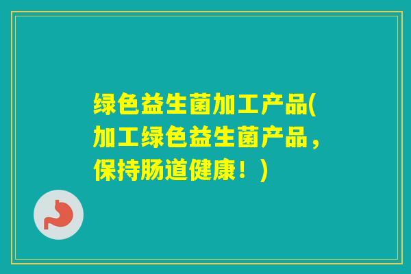 绿色益生菌加工产品(加工绿色益生菌产品，保持肠道健康！)
