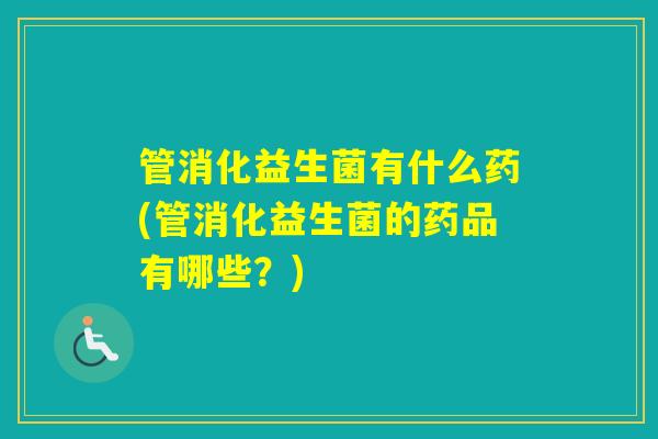 管消化益生菌有什么药(管消化益生菌的药品有哪些？)