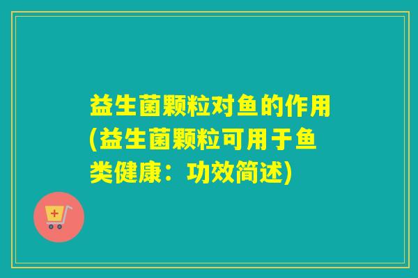 益生菌颗粒对鱼的作用(益生菌颗粒可用于鱼类健康:功效简述) 益生菌颗粒对鱼的作用(益生菌颗粒可用于鱼类健康:功效简述)