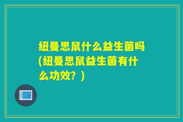 纽曼思鼠什么益生菌吗(纽曼思鼠益生菌有什么功效?) 纽曼思鼠什么益生菌吗(纽曼思鼠益生菌有什么功效?)