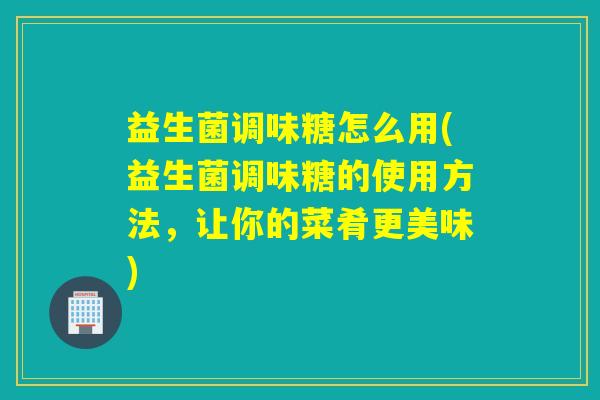 益生菌调味糖怎么用(益生菌调味糖的使用方法，让你的菜肴更美味)