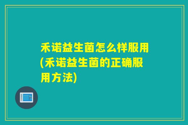 禾诺益生菌怎么样服用(禾诺益生菌的正确服用方法) 禾诺益生菌怎么样服用(禾诺益生菌的正确服用方法)