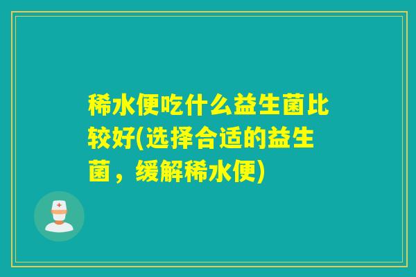 稀水便吃什么益生菌比较好(选择合适的益生菌，缓解稀水便)