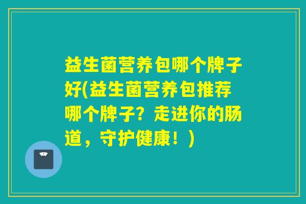 益生菌营养包哪个牌子好(益生菌营养包推荐哪个牌子？走进你的肠道，守护健康！)