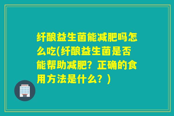 纤酿益生菌能吗怎么吃(纤酿益生菌是否能帮助?正确的食用方法是什么?) 纤酿益生菌能吗怎么吃(纤酿益生菌是否能帮助?正确的食用方法是什么?)