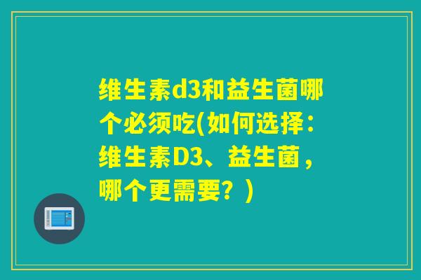 维生素d3和益生菌哪个必须吃(如何选择：维生素D3、益生菌，哪个更需要？)