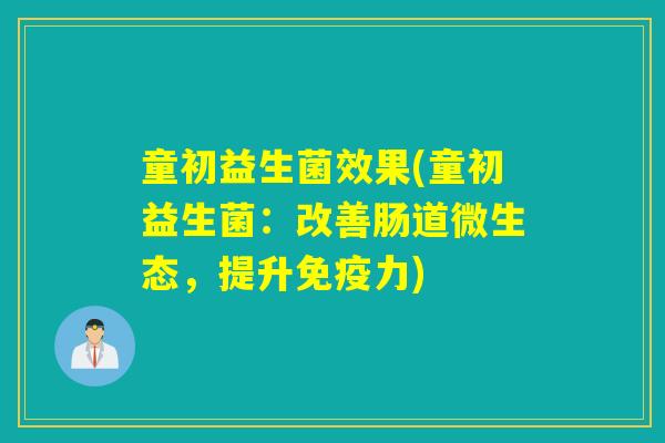 童初益生菌效果(童初益生菌:改善肠道微生态,提升力) 童初益生菌效果(童初益生菌:改善肠道微生态,提升力)