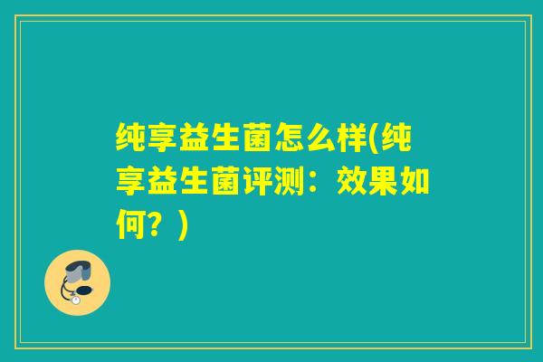 纯享益生菌怎么样(纯享益生菌评测:效果如何?) 纯享益生菌怎么样(纯享益生菌评测:效果如何?)