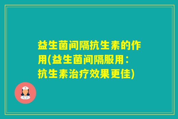 益生菌间隔抗生素的作用(益生菌间隔服用：抗生素效果更佳)