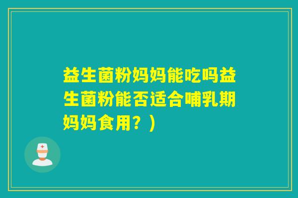 益生菌粉妈妈能吃吗益生菌粉能否适合哺乳期妈妈食用？)