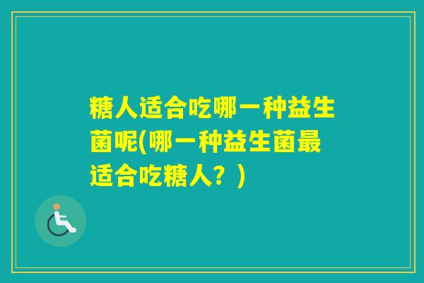 糖人适合吃哪一种益生菌呢(哪一种益生菌适合吃糖人？)