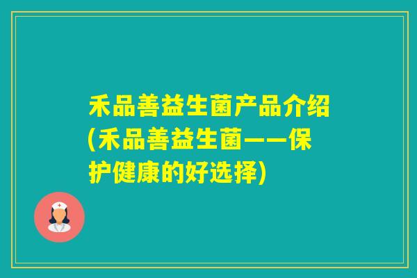 禾品善益生菌产品介绍(禾品善益生菌——保护健康的好选择)