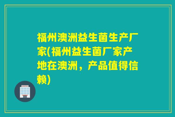 福州澳洲益生菌生产厂家(福州益生菌厂家产地在澳洲，产品值得信赖)