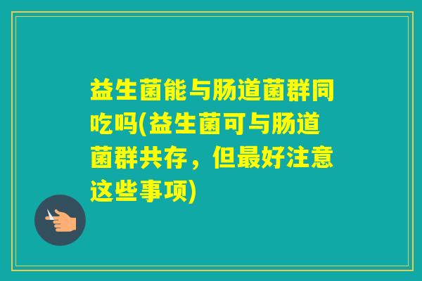 益生菌能与肠道菌群同吃吗(益生菌可与肠道菌群共存，但好注意这些事项)