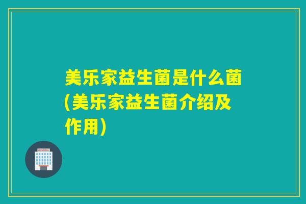 美乐家益生菌是什么菌(美乐家益生菌介绍及作用) 美乐家益生菌是什么菌(美乐家益生菌介绍及作用)