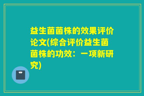 益生菌菌株的效果评价论文(综合评价益生菌菌株的功效：一项新研究)