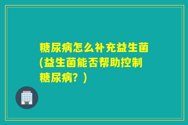 怎么补充益生菌(益生菌能否帮助控制？)