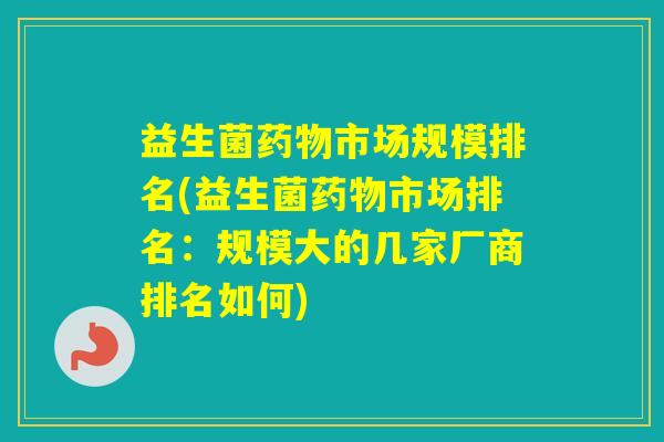 益生菌市场规模排名(益生菌市场排名：规模大的几家厂商排名如何)