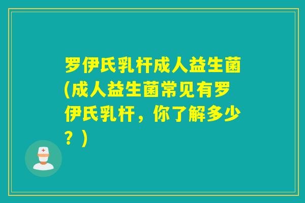 罗伊氏乳杆成人益生菌(成人益生菌常见有罗伊氏乳杆,你了解多少?) 罗伊氏乳杆成人益生菌(成人益生菌常见有罗伊氏乳杆,你了解多少?)