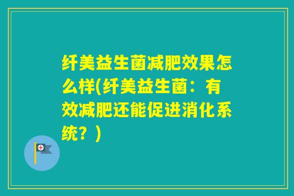 纤美益生菌效果怎么样(纤美益生菌:有效还能促进消化系统?) 纤美益生菌效果怎么样(纤美益生菌:有效还能促进消化系统?)