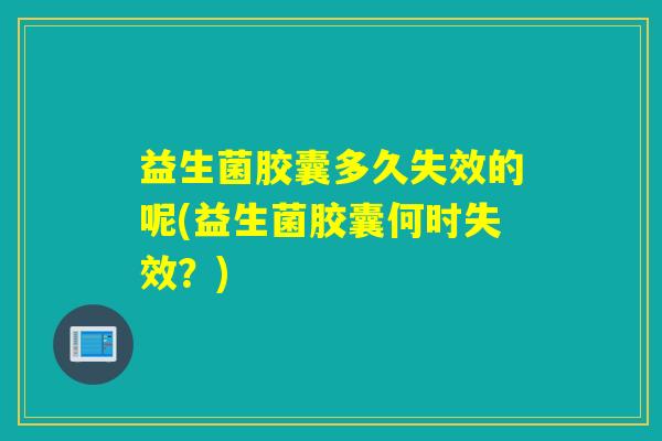 益生菌胶囊多久失效的呢(益生菌胶囊何时失效?) 益生菌胶囊多久失效的呢(益生菌胶囊何时失效?)