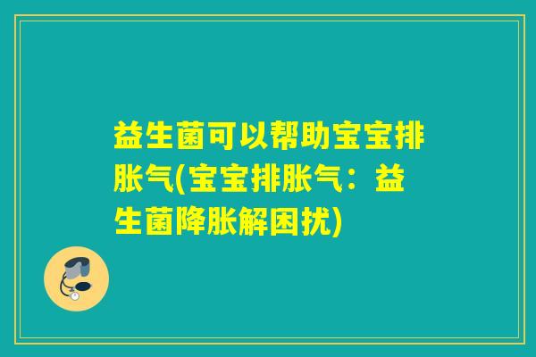 益生菌可以帮助宝宝排(宝宝排:益生菌降胀解困扰) 益生菌可以帮助宝宝排(宝宝排:益生菌降胀解困扰)