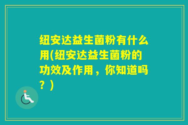 纽安达益生菌粉有什么用(纽安达益生菌粉的功效及作用，你知道吗？)