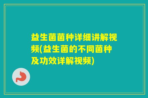 益生菌菌种详细讲解视频(益生菌的不同菌种及功效详解视频)