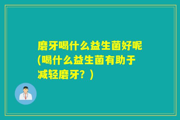 磨牙喝什么益生菌好呢(喝什么益生菌有助于减轻磨牙？)