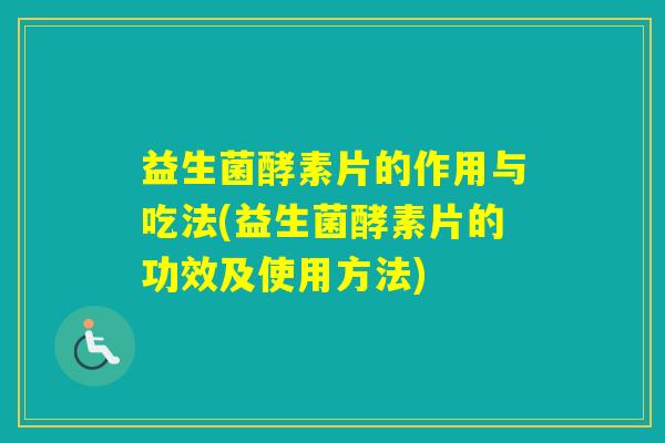 益生菌酵素片的作用与吃法(益生菌酵素片的功效及使用方法) 益生菌酵素片的作用与吃法(益生菌酵素片的功效及使用方法)