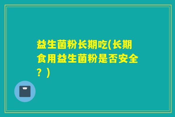 益生菌粉长期吃(长期食用益生菌粉是否安全？)