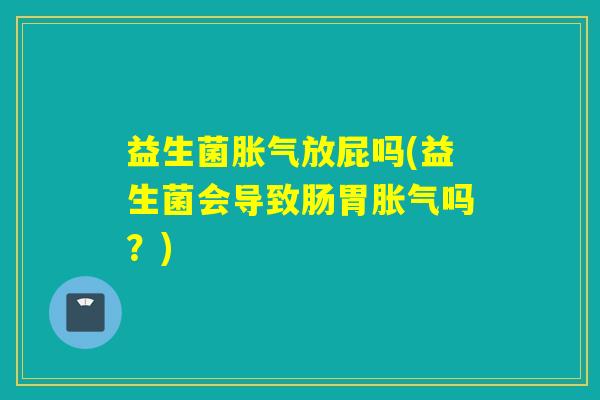 益生菌放屁吗(益生菌会导致肠胃吗?) 益生菌放屁吗(益生菌会导致肠胃吗?)