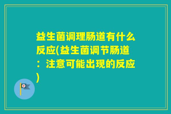 益生菌调理肠道有什么反应(益生菌调节肠道:注意可能出现的反应) 益生菌调理肠道有什么反应(益生菌调节肠道:注意可能出现的反应)