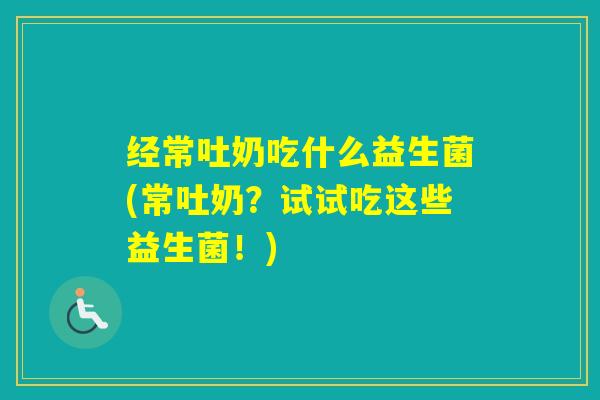 经常吐奶吃什么益生菌(常吐奶?试试吃这些益生菌!) 经常吐奶吃什么益生菌(常吐奶?试试吃这些益生菌!)