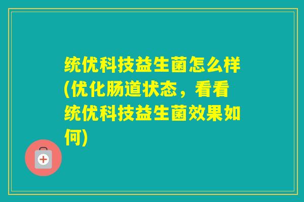 统优科技益生菌怎么样(优化肠道状态,看看统优科技益生菌效果如何) 统优科技益生菌怎么样(优化肠道状态,看看统优科技益生菌效果如何)