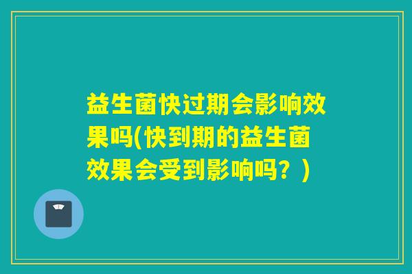 益生菌快过期会影响效果吗(快到期的益生菌效果会受到影响吗？)
