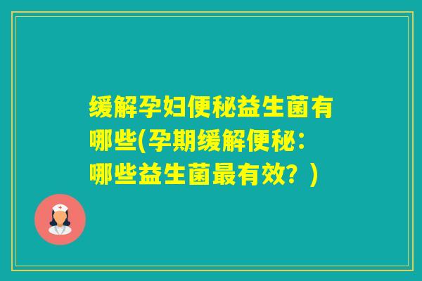 缓解孕妇益生菌有哪些(孕期缓解：哪些益生菌有效？)