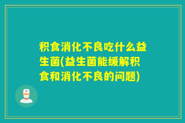 积食吃什么益生菌(益生菌能缓解积食和的问题) 积食吃什么益生菌(益生菌能缓解积食和的问题)