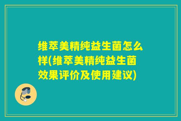 维萃美精纯益生菌怎么样(维萃美精纯益生菌效果评价及使用建议)