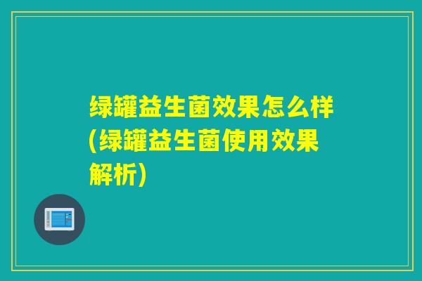 绿罐益生菌效果怎么样(绿罐益生菌使用效果解析)