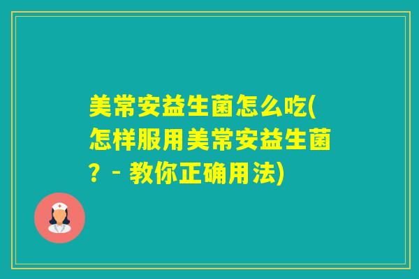 美常安益生菌怎么吃(怎样服用美常安益生菌？- 教你正确用法)